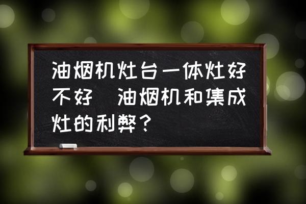 油煙機灶臺一體灶好不好(油煙機和集成灶的利弊？)