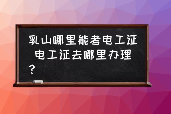 乳山哪里能考電工證 電工證去哪里辦理？
