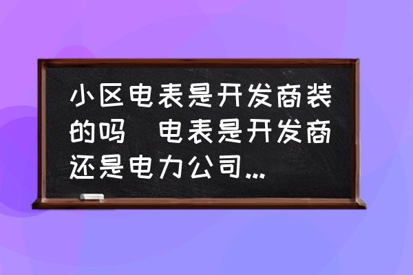 小區(qū)電表是開(kāi)發(fā)商裝的嗎(電表是開(kāi)發(fā)商還是電力公司裝的？)