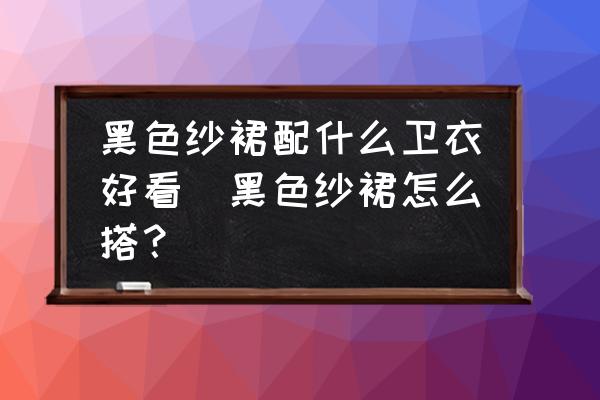 黑色紗裙配什么衛(wèi)衣好看(黑色紗裙怎么搭？)