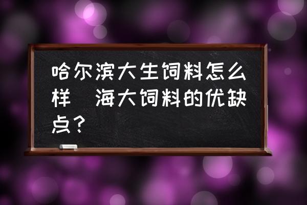 哈爾濱大生飼料怎么樣(海大飼料的優(yōu)缺點(diǎn)？)