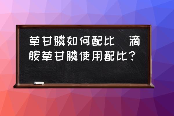 草甘膦如何配比(滴胺草甘膦使用配比？)