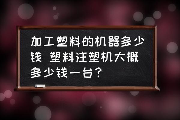 加工塑料的機器多少錢 塑料注塑機大概多少錢一臺？