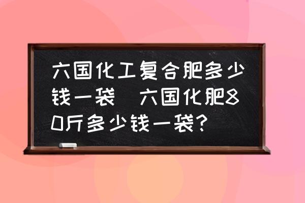 六國化工復(fù)合肥多少錢一袋(六國化肥80斤多少錢一袋？)