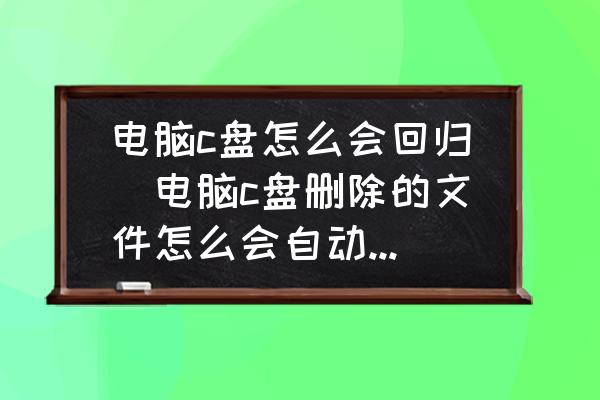 電腦c盤怎么會回歸(電腦c盤刪除的文件怎么會自動(dòng)恢復(fù)？)