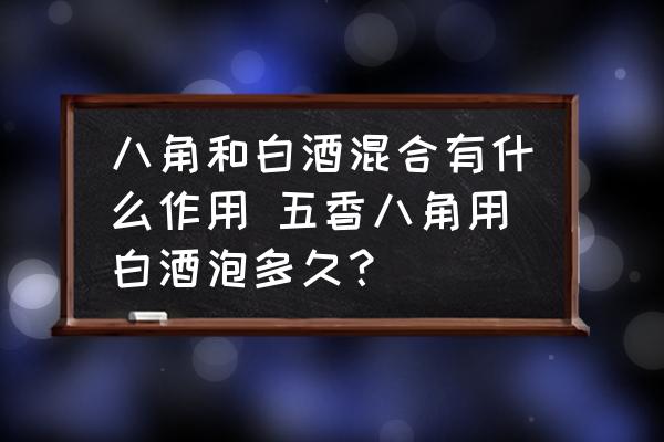 八角和白酒混合有什么作用 五香八角用白酒泡多久？