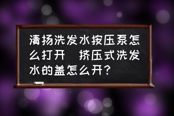 清揚(yáng)洗發(fā)水按壓泵怎么打開(kāi)(擠壓式洗發(fā)水的蓋怎么開(kāi)？)
