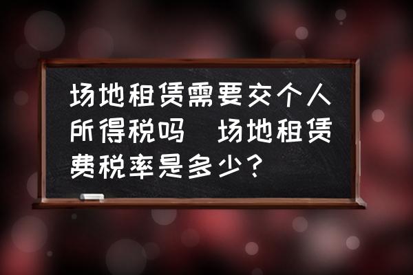 場(chǎng)地租賃需要交個(gè)人所得稅嗎(場(chǎng)地租賃費(fèi)稅率是多少？)