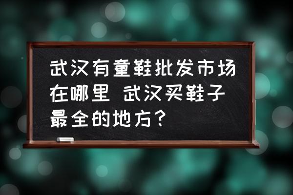 武漢有童鞋批發(fā)市場(chǎng)在哪里 武漢買鞋子最全的地方？