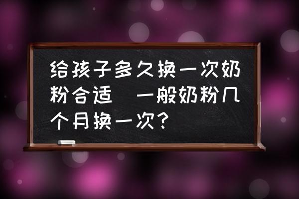 給孩子多久換一次奶粉合適(一般奶粉幾個月?lián)Q一次？)