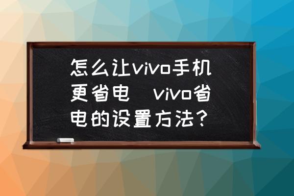 怎么讓vivo手機(jī)更省電(vivo省電的設(shè)置方法？)
