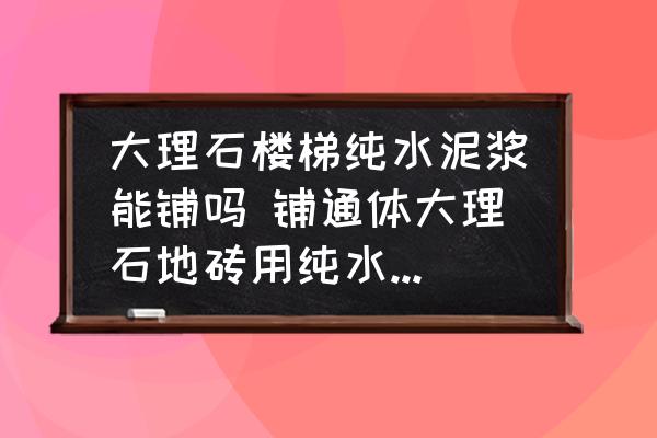 大理石樓梯純水泥漿能鋪嗎 鋪通體大理石地磚用純水泥可以嗎？