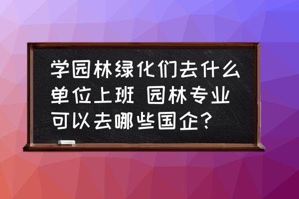 學園林綠化們?nèi)ナ裁磫挝簧习?園林專業(yè)可以去哪些國企？