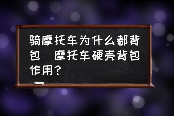 騎摩托車為什么都背包(摩托車硬殼背包作用？)