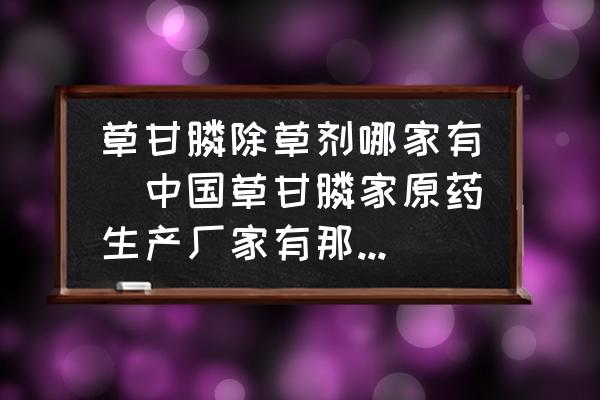 草甘膦除草劑哪家有(中國草甘膦家原藥生產(chǎn)廠家有那幾家？)