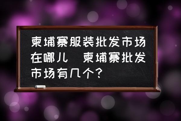 柬埔寨服裝批發(fā)市場在哪兒(柬埔寨批發(fā)市場有幾個？)
