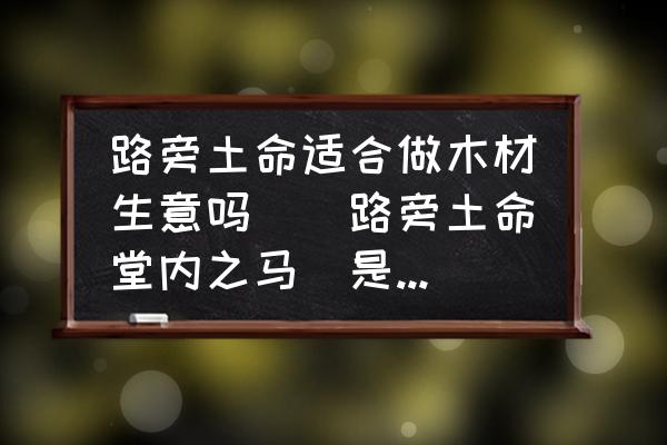 路旁土命適合做木材生意嗎(（路旁土命堂內(nèi)之馬）是什么意思？)