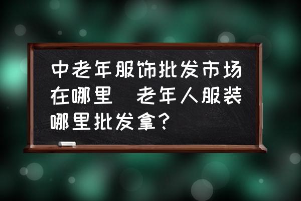 中老年服飾批發(fā)市場在哪里(老年人服裝哪里批發(fā)拿？)