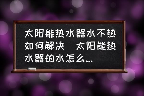 太陽能熱水器水不熱如何解決(太陽能熱水器的水怎么不熱是什么問題？)