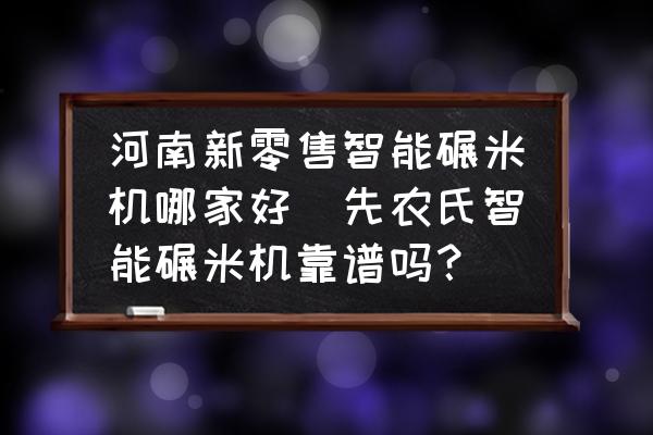 河南新零售智能碾米機(jī)哪家好(先農(nóng)氏智能碾米機(jī)靠譜嗎？)