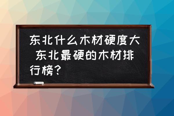 東北什么木材硬度大 東北最硬的木材排行榜？