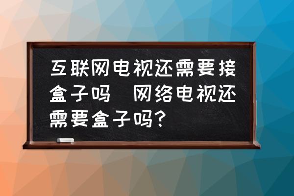 互聯(lián)網(wǎng)電視還需要接盒子嗎(網(wǎng)絡(luò)電視還需要盒子嗎？)