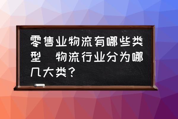 零售業(yè)物流有哪些類型(物流行業(yè)分為哪幾大類？)