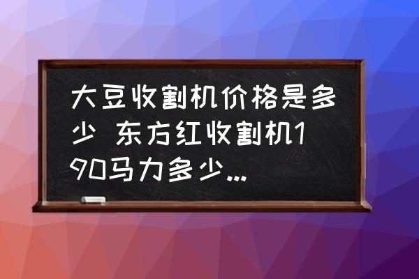 大豆收割機(jī)價(jià)格是多少 東方紅收割機(jī)190馬力多少錢一臺(tái)？