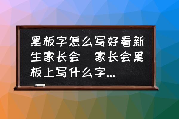黑板字怎么寫好看新生家長會(家長會黑板上寫什么字最好？)