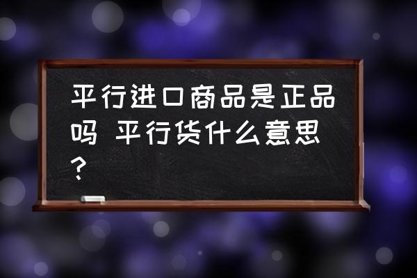 平行進口商品是正品嗎 平行貨什么意思？
