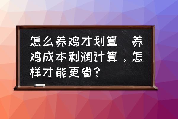 怎么養(yǎng)雞才劃算(養(yǎng)雞成本利潤計算，怎樣才能更?。?