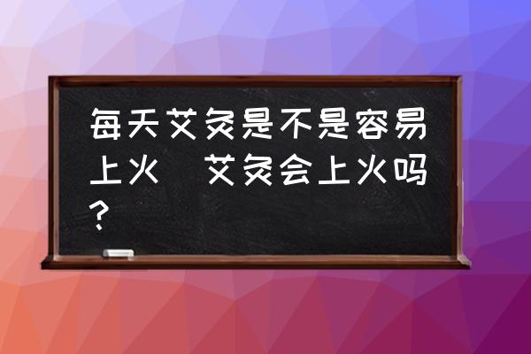 每天艾灸是不是容易上火(艾灸會上火嗎？)