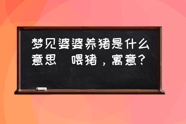 夢見婆婆養(yǎng)豬是什么意思(喂豬，寓意？)