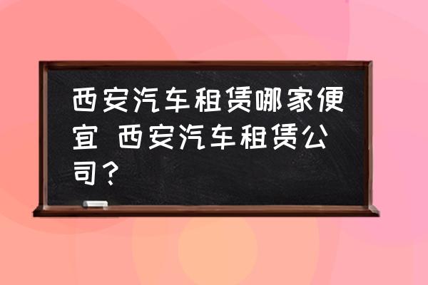 西安汽車租賃哪家便宜 西安汽車租賃公司？