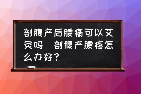 剖腹產后腰痛可以艾灸嗎(剖腹產腰疼怎么辦好？)