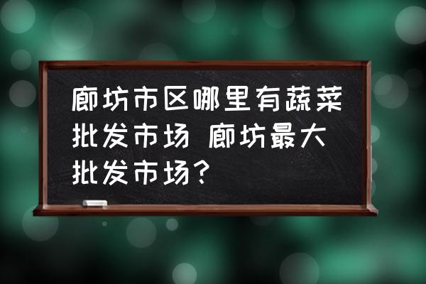 廊坊市區(qū)哪里有蔬菜批發(fā)市場(chǎng) 廊坊最大批發(fā)市場(chǎng)？