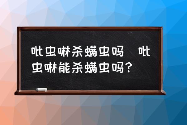 吡蟲啉殺螨蟲嗎(吡蟲啉能殺螨蟲嗎？)