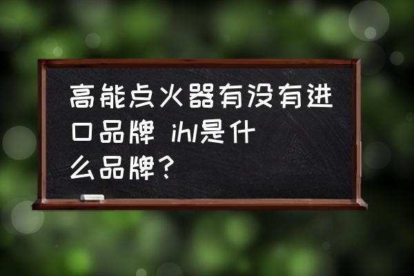 高能點火器有沒有進口品牌 ihl是什么品牌？