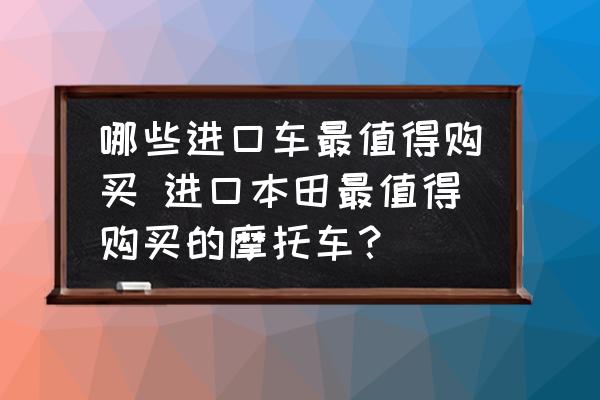 哪些進(jìn)口車(chē)最值得購(gòu)買(mǎi) 進(jìn)口本田最值得購(gòu)買(mǎi)的摩托車(chē)？