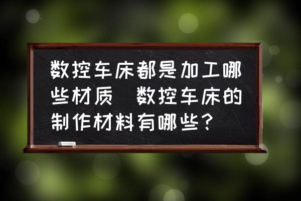 數控車床都是加工哪些材質(數控車床的制作材料有哪些？)