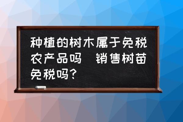 種植的樹木屬于免稅農(nóng)產(chǎn)品嗎(銷售樹苗免稅嗎？)