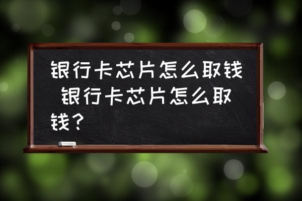銀行卡芯片怎么取錢 銀行卡芯片怎么取錢？