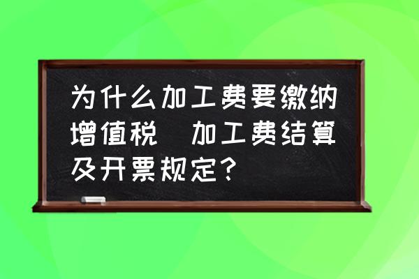 為什么加工費(fèi)要繳納增值稅(加工費(fèi)結(jié)算及開票規(guī)定？)
