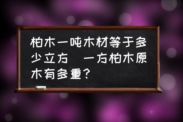 柏木一噸木材等于多少立方(一方柏木原木有多重？)