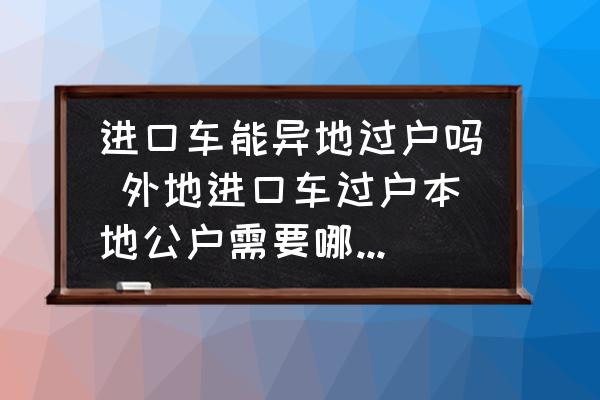 進口車能異地過戶嗎 外地進口車過戶本地公戶需要哪些手續(xù)？