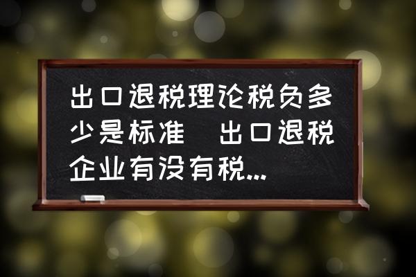 出口退稅理論稅負多少是標準(出口退稅企業(yè)有沒有稅負率，稅負率是怎么計算的？)