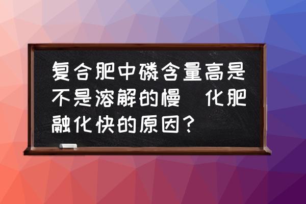 復(fù)合肥中磷含量高是不是溶解的慢(化肥融化快的原因？)