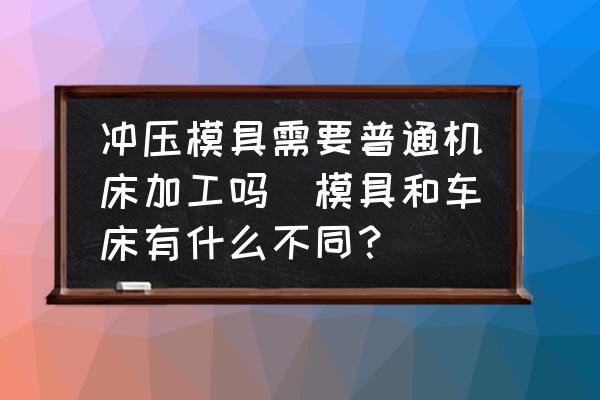 沖壓模具需要普通機(jī)床加工嗎(模具和車床有什么不同？)