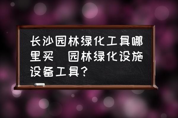 長沙園林綠化工具哪里買(園林綠化設施設備工具？)