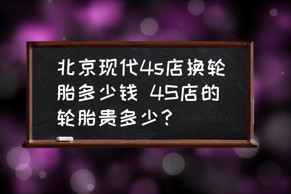 北京現(xiàn)代4s店換輪胎多少錢 4S店的輪胎貴多少？
